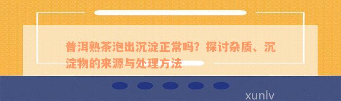 普洱熟茶泡出沉淀正常吗？探讨杂质、沉淀物的来源与处理方法