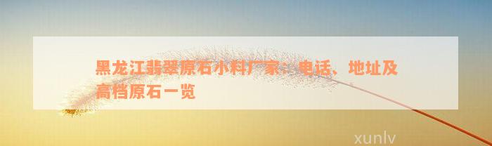 黑龙江翡翠原石小料厂家：电话、地址及高档原石一览