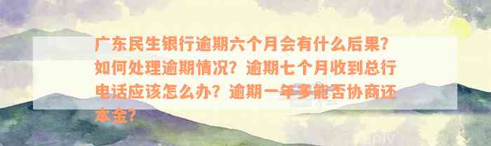 广东民生银行逾期六个月会有什么后果？如何处理逾期情况？逾期七个月收到总行电话应该怎么办？逾期一年多能否协商还本金？