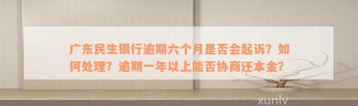 广东民生银行逾期六个月是否会起诉？如何处理？逾期一年以上能否协商还本金？