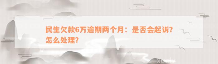 民生欠款6万逾期两个月：是否会起诉？怎么处理？