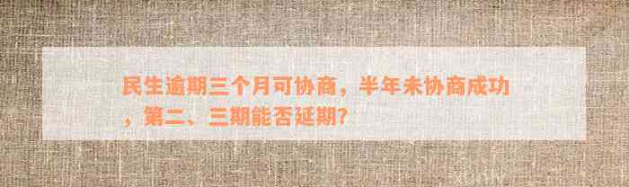 民生逾期三个月可协商，半年未协商成功，第二、三期能否延期？