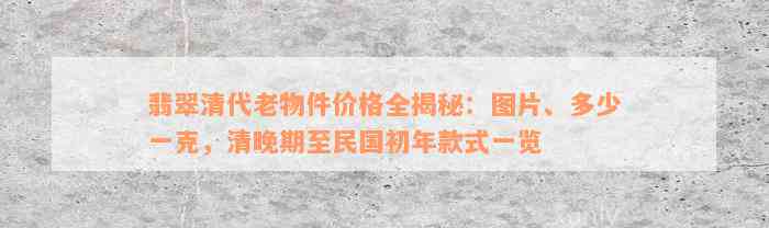 翡翠清代老物件价格全揭秘：图片、多少一克，清晚期至民国初年款式一览