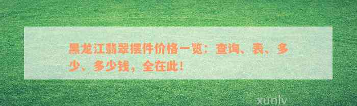 黑龙江翡翠摆件价格一览：查询、表、多少、多少钱，全在此！