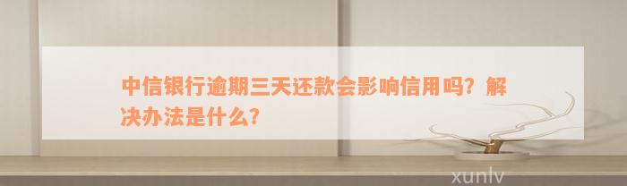 中信银行逾期三天还款会影响信用吗？解决办法是什么？