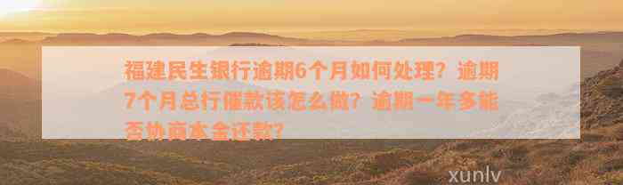 福建民生银行逾期6个月如何处理？逾期7个月总行催款该怎么做？逾期一年多能否协商本金还款？