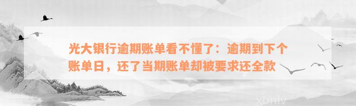 光大银行逾期账单看不懂了：逾期到下个账单日，还了当期账单却被要求还全款