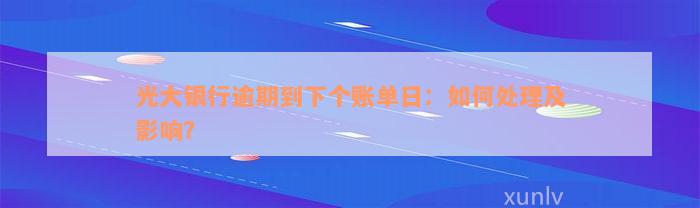 光大银行逾期到下个账单日：如何处理及影响？