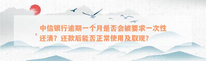 中信银行逾期一个月是否会被要求一次性还清？还款后能否正常使用及取现？