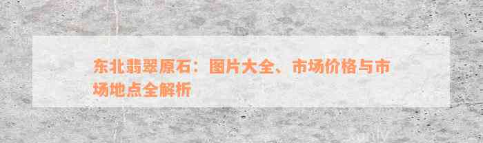 东北翡翠原石：图片大全、市场价格与市场地点全解析