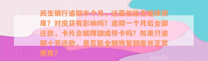 民生银行逾期半个月，还最低能否继续使用？对房贷有影响吗？逾期一个月后全部还款，卡片会被降额或停卡吗？如果只逾期十天还款，是否能全额恢复额度并正常使用？