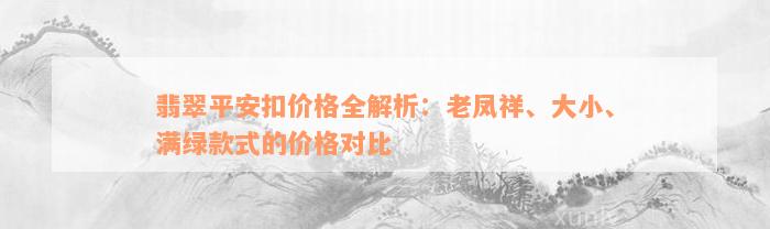 翡翠平安扣价格全解析：老凤祥、大小、满绿款式的价格对比