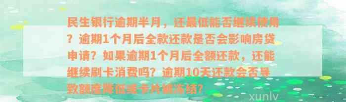 民生银行逾期半月，还最低能否继续使用？逾期1个月后全款还款是否会影响房贷申请？如果逾期1个月后全额还款，还能继续刷卡消费吗？逾期10天还款会否导致额度降低或卡片被冻结？