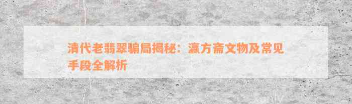 清代老翡翠骗局揭秘：瀛方斋文物及常见手段全解析