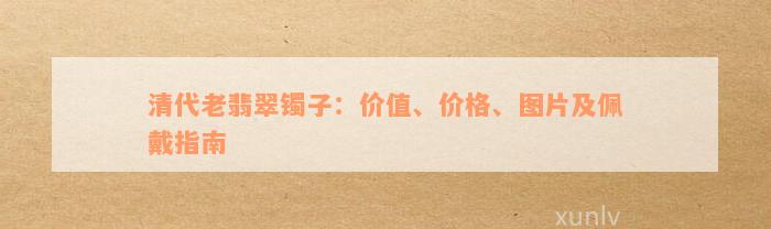 清代老翡翠镯子：价值、价格、图片及佩戴指南