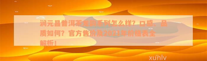 润元昌普洱茶龙韵系列怎么样？口感、品质如何？官方售价及2021年价格表全解析！