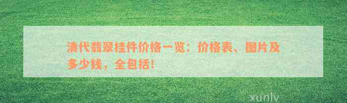 清代翡翠挂件价格一览：价格表、图片及多少钱，全包括！