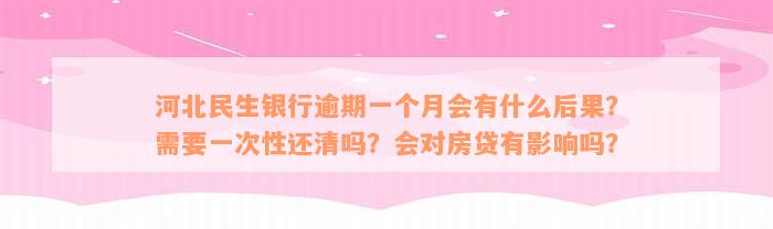 河北民生银行逾期一个月会有什么后果？需要一次性还清吗？会对房贷有影响吗？