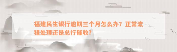 福建民生银行逾期三个月怎么办？正常流程处理还是总行催收？