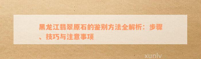 黑龙江翡翠原石的鉴别方法全解析：步骤、技巧与注意事项