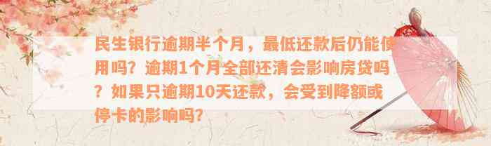 民生银行逾期半个月，最低还款后仍能使用吗？逾期1个月全部还清会影响房贷吗？如果只逾期10天还款，会受到降额或停卡的影响吗？