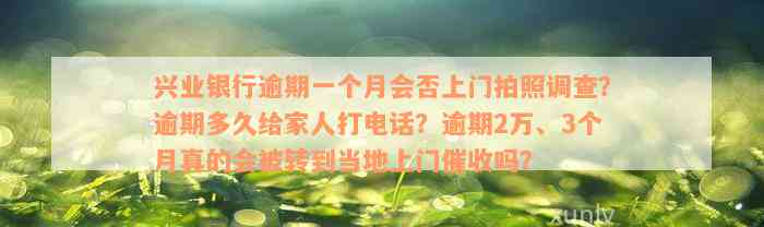 兴业银行逾期一个月会否上门拍照调查？逾期多久给家人打电话？逾期2万、3个月真的会被转到当地上门催收吗？