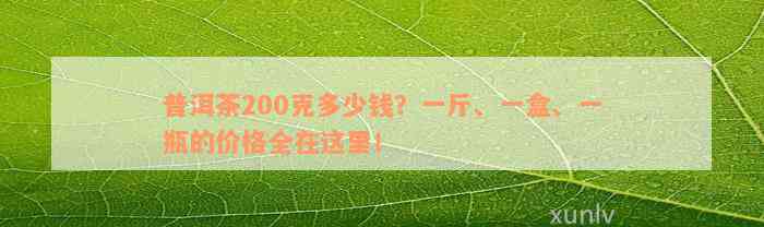 普洱茶200克多少钱？一斤、一盒、一瓶的价格全在这里！