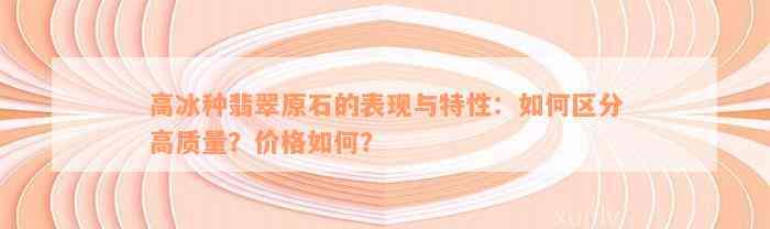 高冰种翡翠原石的表现与特性：如何区分高质量？价格如何？