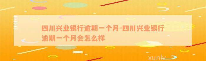 四川兴业银行逾期一个月-四川兴业银行逾期一个月会怎么样