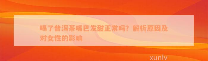 喝了普洱茶嘴巴发甜正常吗？解析原因及对女性的影响