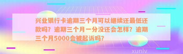 兴业银行卡逾期三个月可以继续还最低还款吗？逾期三个月一分没还会怎样？逾期三个月5000会被起诉吗？