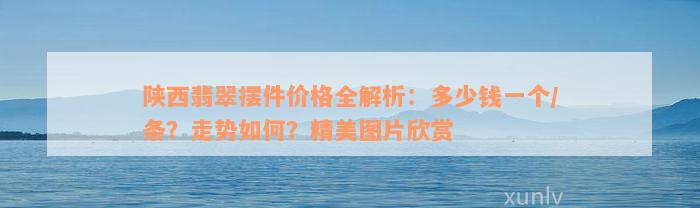 陕西翡翠摆件价格全解析：多少钱一个/条？走势如何？精美图片欣赏