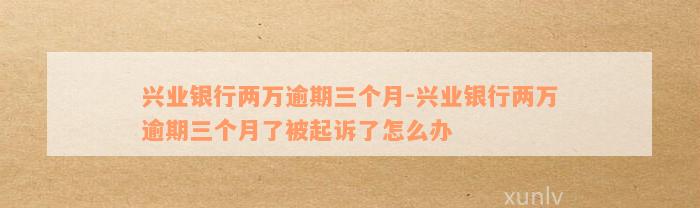 兴业银行两万逾期三个月-兴业银行两万逾期三个月了被起诉了怎么办