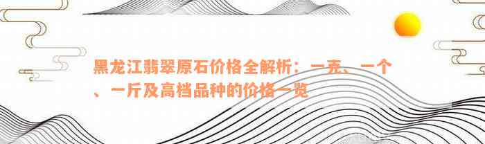 黑龙江翡翠原石价格全解析：一克、一个、一斤及高档品种的价格一览