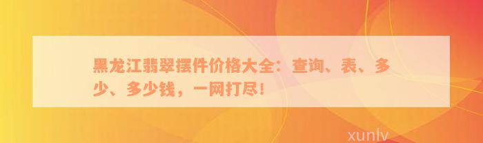 黑龙江翡翠摆件价格大全：查询、表、多少、多少钱，一网打尽！