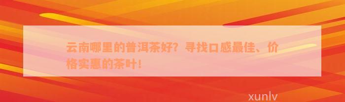 云南哪里的普洱茶好？寻找口感最佳、价格实惠的茶叶！