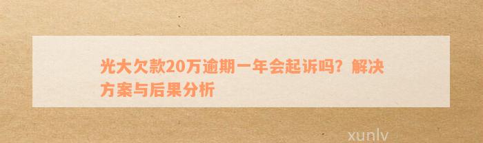 光大欠款20万逾期一年会起诉吗？解决方案与后果分析