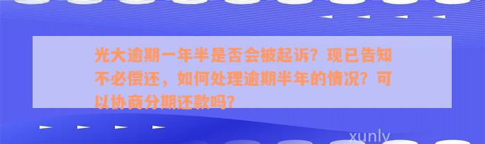 光大逾期一年半是否会被起诉？现已告知不必偿还，如何处理逾期半年的情况？可以协商分期还款吗？