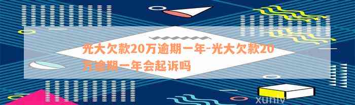 光大欠款20万逾期一年-光大欠款20万逾期一年会起诉吗