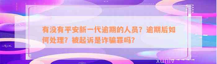 有没有平安新一代逾期的人员？逾期后如何处理？被起诉是诈骗罪吗？