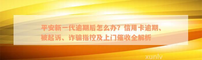 平安新一代逾期后怎么办？信用卡逾期、被起诉、诈骗指控及上门催收全解析