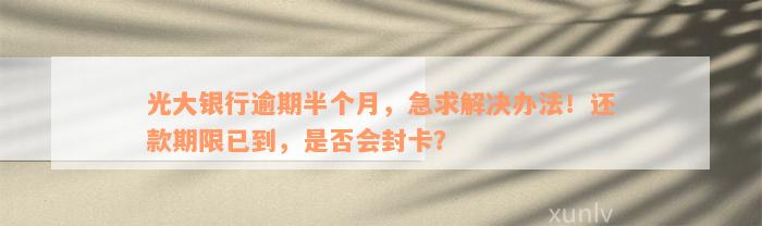 光大银行逾期半个月，急求解决办法！还款期限已到，是否会封卡？