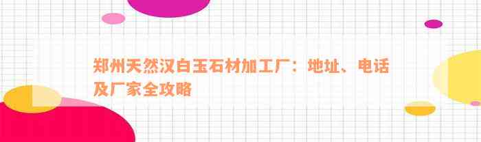 郑州天然汉白玉石材加工厂：地址、电话及厂家全攻略