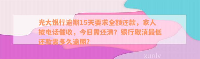 光大银行逾期15天要求全额还款，家人被电话催收，今日需还清？银行取消最低还款需多久逾期？