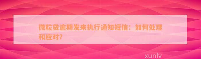 微粒贷逾期发来执行通知短信：如何处理和应对？