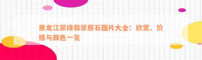 黑龙江翠绿翡翠原石图片大全：欣赏、价格与颜色一览