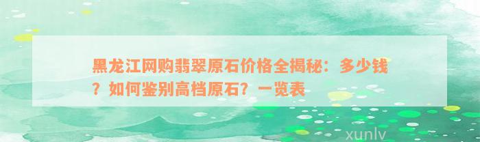 黑龙江网购翡翠原石价格全揭秘：多少钱？如何鉴别高档原石？一览表