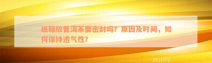 纸箱放普洱茶要密封吗？原因及时间，如何保持透气性？