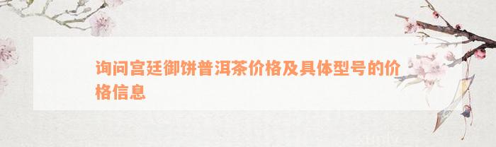 询问宫廷御饼普洱茶价格及具体型号的价格信息