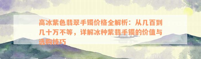 高冰紫色翡翠手镯价格全解析：从几百到几十万不等，详解冰种紫翡手镯的价值与选购技巧